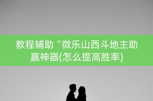 教程辅助“微乐山西斗地主助赢神器(怎么提高胜率)