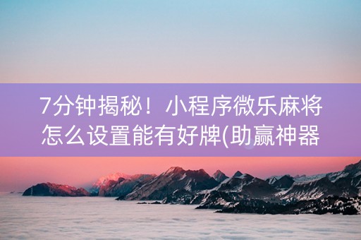7分钟揭秘！小程序微乐麻将怎么设置能有好牌(助赢神器)