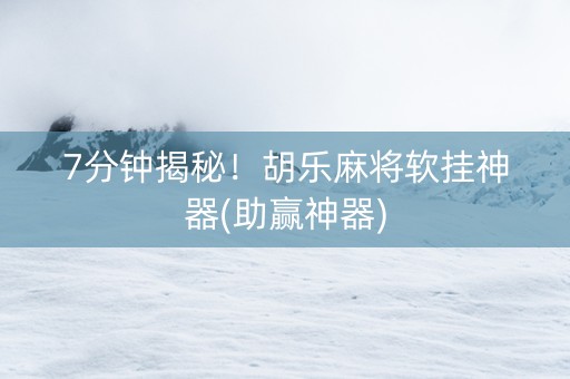 7分钟揭秘！胡乐麻将软挂神器(助赢神器)