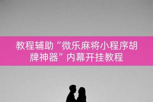 教程辅助“微乐麻将小程序胡牌神器”内幕开挂教程