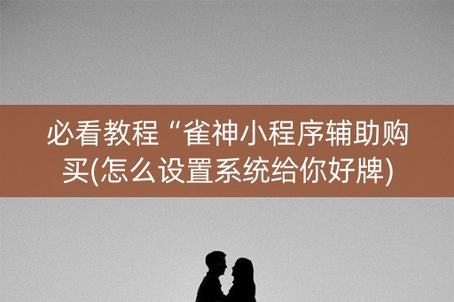 必看教程“雀神小程序辅助购买(怎么设置系统给你好牌)