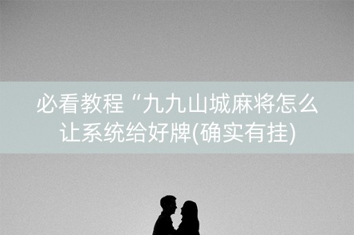 必看教程“九九山城麻将怎么让系统给好牌(确实有挂)