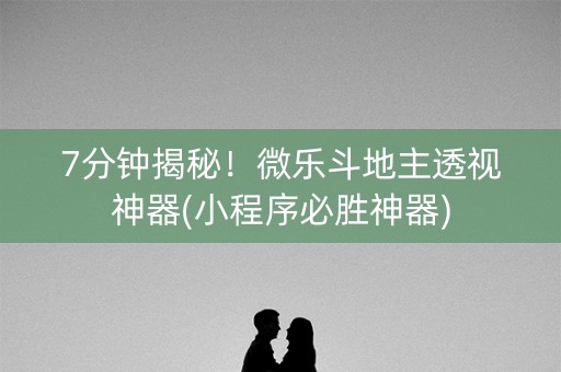 7分钟揭秘！微乐斗地主透视神器(小程序必胜神器)