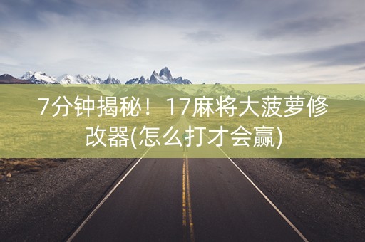 7分钟揭秘！17麻将大菠萝修改器(怎么打才会赢)