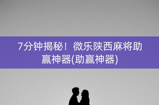 7分钟揭秘！微乐陕西麻将助赢神器(助赢神器)