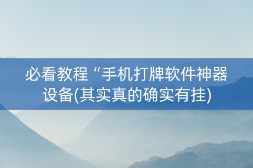 必看教程“手机打牌软件神器设备(其实真的确实有挂)