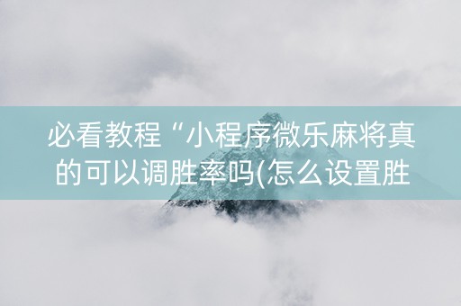 必看教程“小程序微乐麻将真的可以调胜率吗(怎么设置胜率)