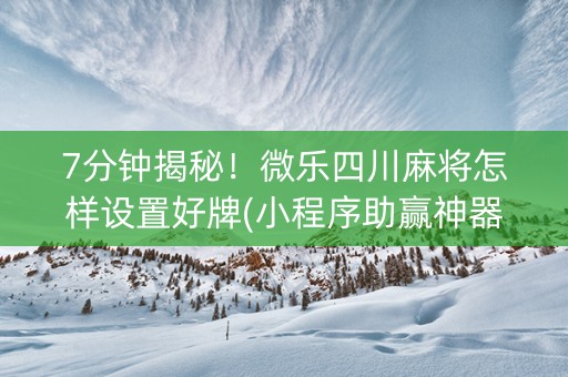 7分钟揭秘！微乐四川麻将怎样设置好牌(小程序助赢神器)