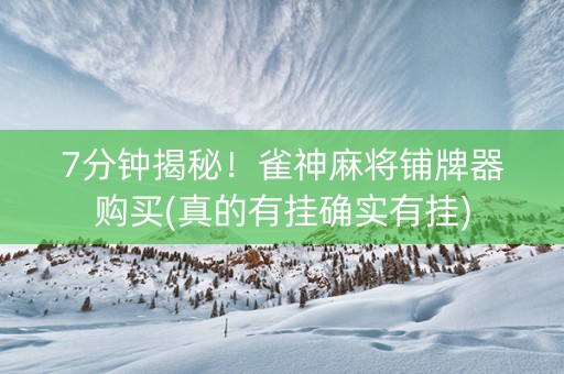 7分钟揭秘！雀神麻将铺牌器购买(真的有挂确实有挂)