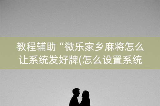 教程辅助“微乐家乡麻将怎么让系统发好牌(怎么设置系统给你好牌)