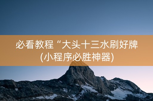 必看教程“大头十三水刷好牌(小程序必胜神器)