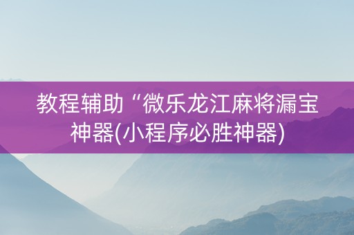 教程辅助“微乐龙江麻将漏宝神器(小程序必胜神器)
