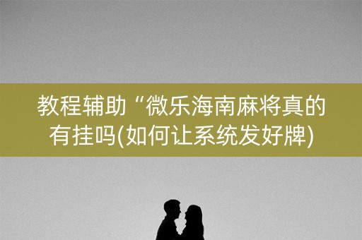 教程辅助“微乐海南麻将真的有挂吗(如何让系统发好牌)