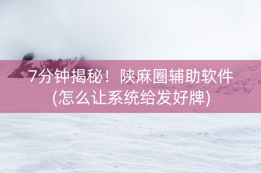 7分钟揭秘！陕麻圈辅助软件(怎么让系统给发好牌)