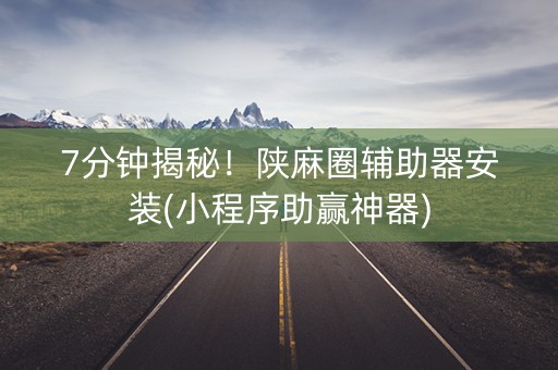 7分钟揭秘！陕麻圈辅助器安装(小程序助赢神器)