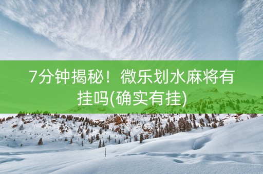 7分钟揭秘！微乐划水麻将有挂吗(确实有挂)