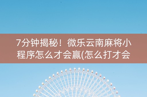 7分钟揭秘！微乐云南麻将小程序怎么才会赢(怎么打才会赢)