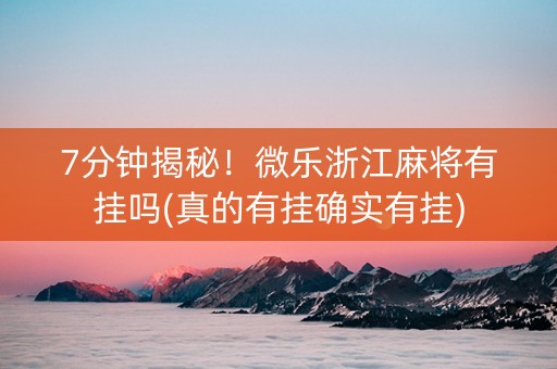 7分钟揭秘！微乐浙江麻将有挂吗(真的有挂确实有挂)