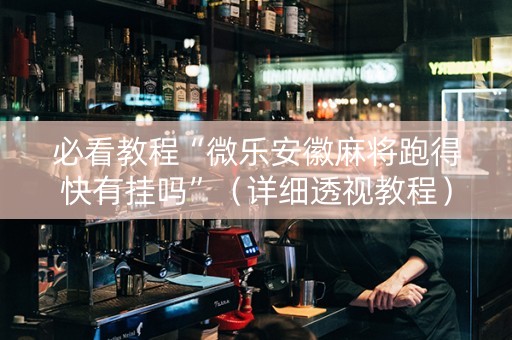 必看教程“微乐安徽麻将跑得快有挂吗”（详细透视教程）-哔哩哔哩