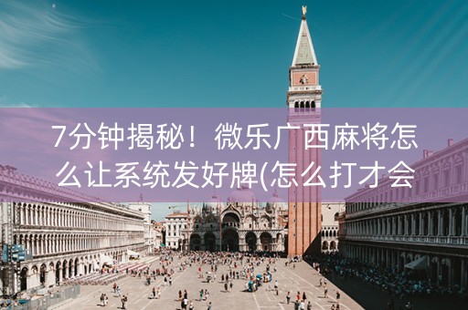 7分钟揭秘！微乐广西麻将怎么让系统发好牌(怎么打才会赢)