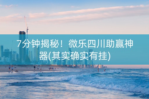 7分钟揭秘！微乐四川助赢神器(其实确实有挂)