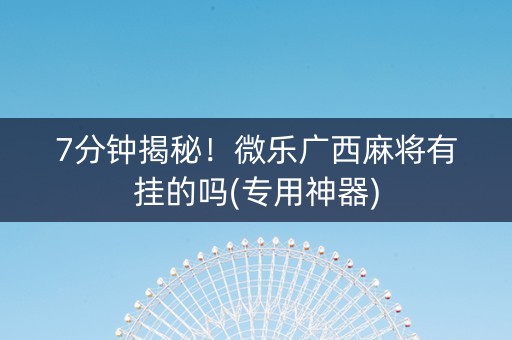 7分钟揭秘！微乐广西麻将有挂的吗(专用神器)
