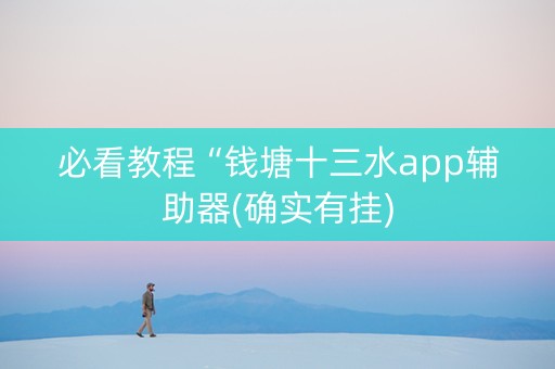 必看教程“钱塘十三水app辅助器(确实有挂)