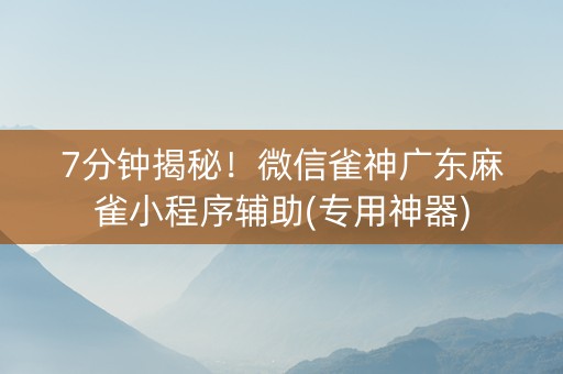 7分钟揭秘！微信雀神广东麻雀小程序辅助(专用神器)