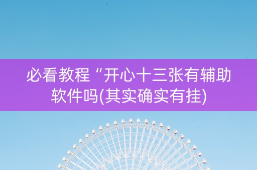 必看教程“开心十三张有辅助软件吗(其实确实有挂)