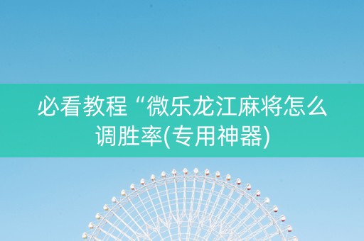必看教程“微乐龙江麻将怎么调胜率(专用神器)