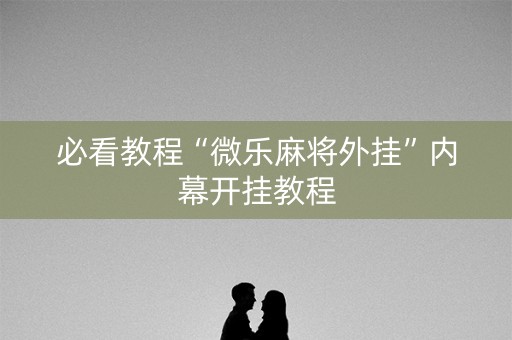 必看教程“微乐麻将外挂”内幕开挂教程