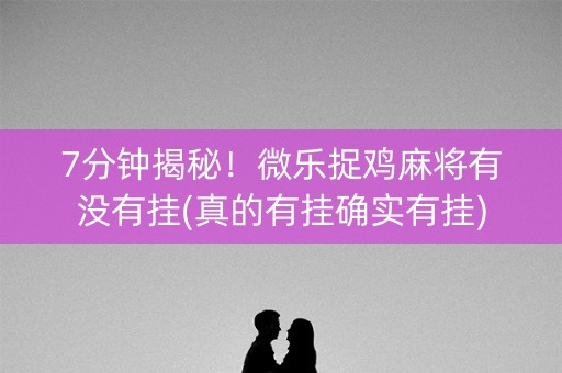 7分钟揭秘！微乐捉鸡麻将有没有挂(真的有挂确实有挂)