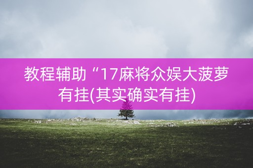 教程辅助“17麻将众娱大菠萝有挂(其实确实有挂)