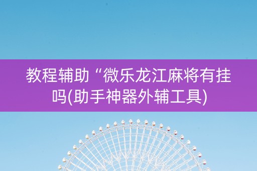 教程辅助“微乐龙江麻将有挂吗(助手神器外辅工具)