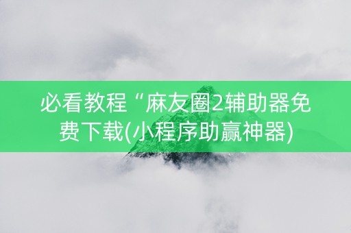 必看教程“麻友圈2辅助器免费下载(小程序助赢神器)