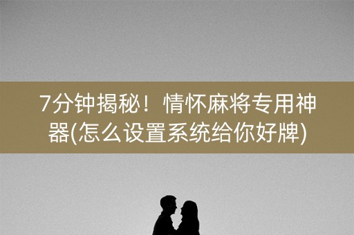 7分钟揭秘！情怀麻将专用神器(怎么设置系统给你好牌)