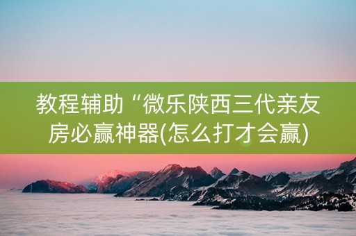 教程辅助“微乐陕西三代亲友房必赢神器(怎么打才会赢)
