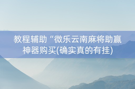 教程辅助“微乐云南麻将助赢神器购买(确实真的有挂)