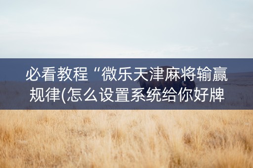 必看教程“微乐天津麻将输赢规律(怎么设置系统给你好牌)