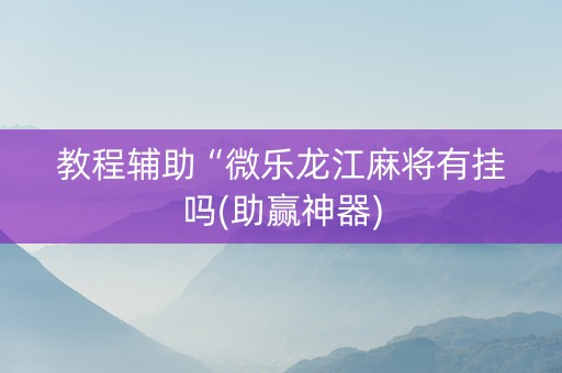 教程辅助“微乐龙江麻将有挂吗(助赢神器)