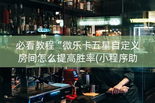 必看教程“微乐卡五星自定义房间怎么提高胜率(小程序助赢神器)