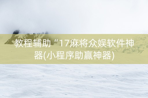 教程辅助“17麻将众娱软件神器(小程序助赢神器)