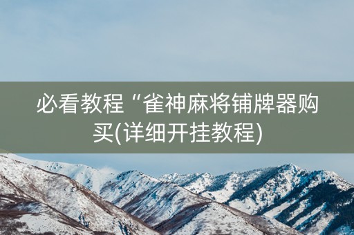 必看教程“雀神麻将铺牌器购买(详细开挂教程)