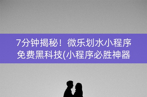 7分钟揭秘！微乐划水小程序免费黑科技(小程序必胜神器)