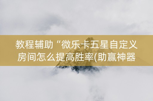 教程辅助“微乐卡五星自定义房间怎么提高胜率(助赢神器)