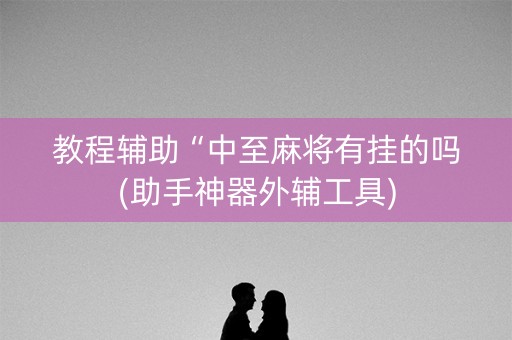 教程辅助“中至麻将有挂的吗(助手神器外辅工具)