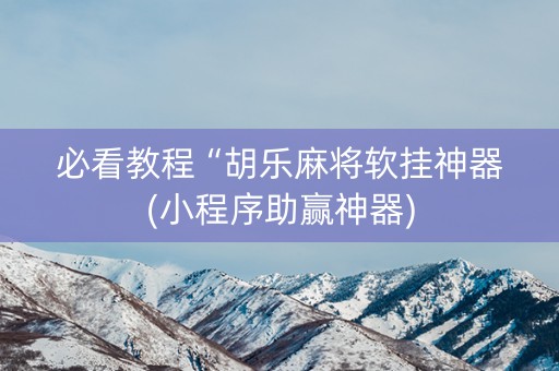 必看教程“胡乐麻将软挂神器(小程序助赢神器)