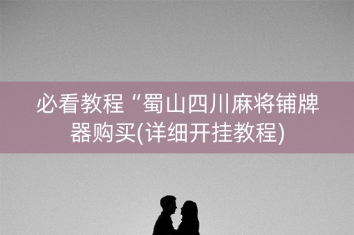 必看教程“蜀山四川麻将铺牌器购买(详细开挂教程)