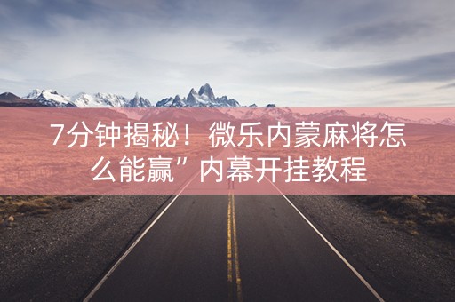 7分钟揭秘！微乐内蒙麻将怎么能赢”内幕开挂教程
