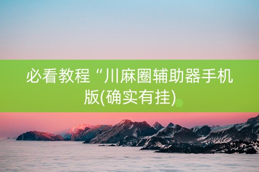 必看教程“川麻圈辅助器手机版(确实有挂)